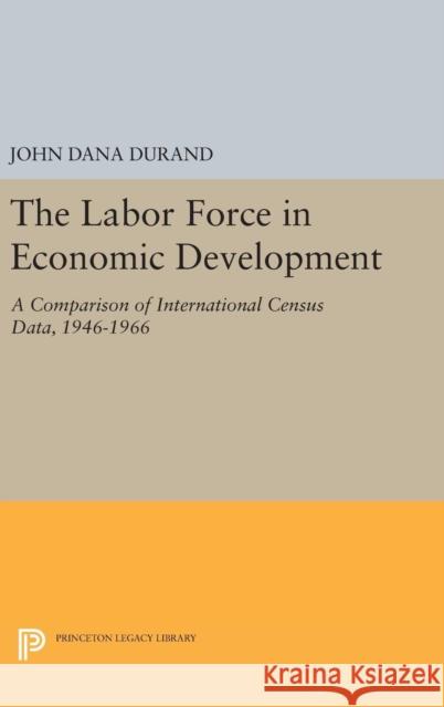 The Labor Force in Economic Development: A Comparison of International Census Data, 1946-1966 John Dana Durand 9780691644639