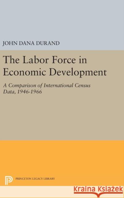 The Labor Force in Economic Development: A Comparison of International Census Data, 1946-1966 John Dana Durand 9780691644639 Princeton University Press