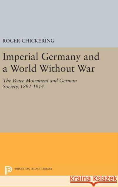 Imperial Germany and a World Without War: The Peace Movement and German Society, 1892-1914 Roger Chickering 9780691644653
