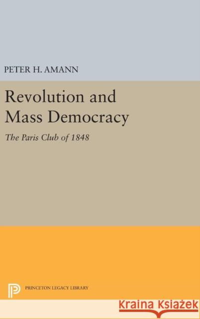 Revolution and Mass Democracy: The Paris Club of 1848 Peter H. Amann 9780691645155 Princeton University Press