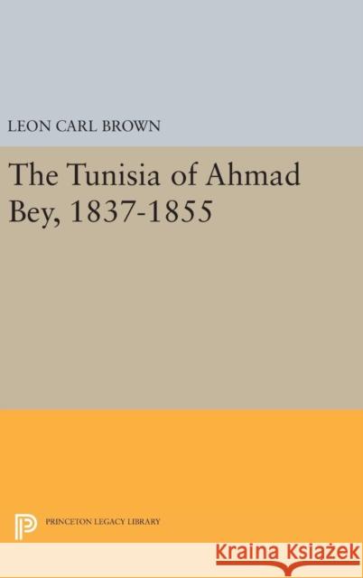 The Tunisia of Ahmad Bey, 1837-1855 Leon Carl Brown 9780691645193 Princeton University Press