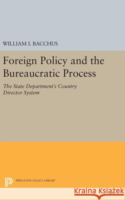 Foreign Policy and the Bureaucratic Process: The State Department's Country Director System William I. Bacchus 9780691645353 Princeton University Press