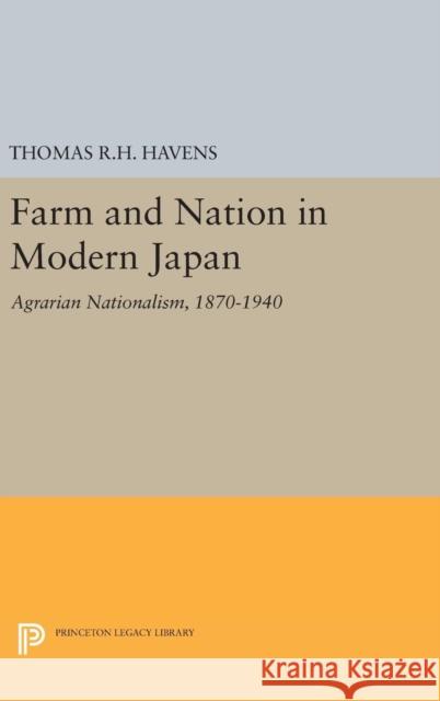 Farm and Nation in Modern Japan: Agrarian Nationalism, 1870-1940 Thomas R. H. Havens 9780691645391