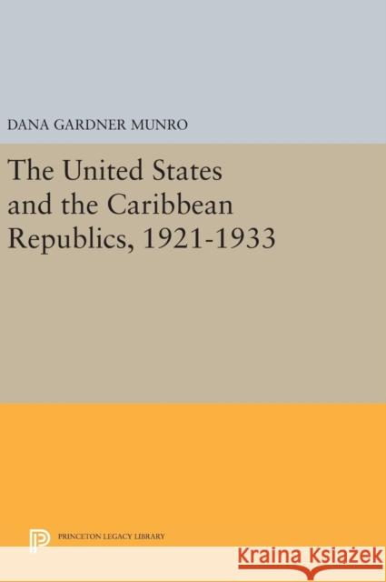 The United States and the Caribbean Republics, 1921-1933 Dana Gardner Munro 9780691645407 Princeton University Press