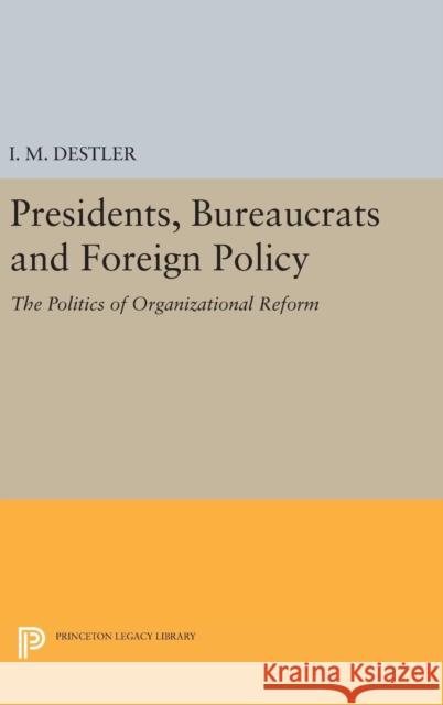 Presidents, Bureaucrats and Foreign Policy: The Politics of Organizational Reform I. M. Destler 9780691645421