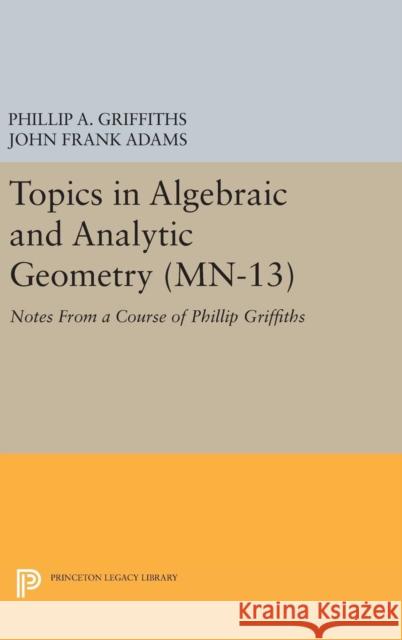 Topics in Algebraic and Analytic Geometry. (Mn-13), Volume 13: Notes from a Course of Phillip Griffiths Phillip A. Griffiths John Frank Adams 9780691645445 Princeton University Press