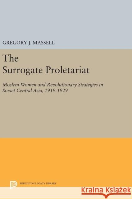 The Surrogate Proletariat: Moslem Women and Revolutionary Strategies in Soviet Central Asia, 1919-1929 Gregory J. Massell 9780691645483 Princeton University Press