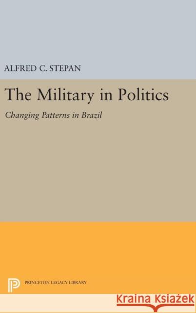 The Military in Politics: Changing Patterns in Brazil Alfred C. Stepan 9780691645506