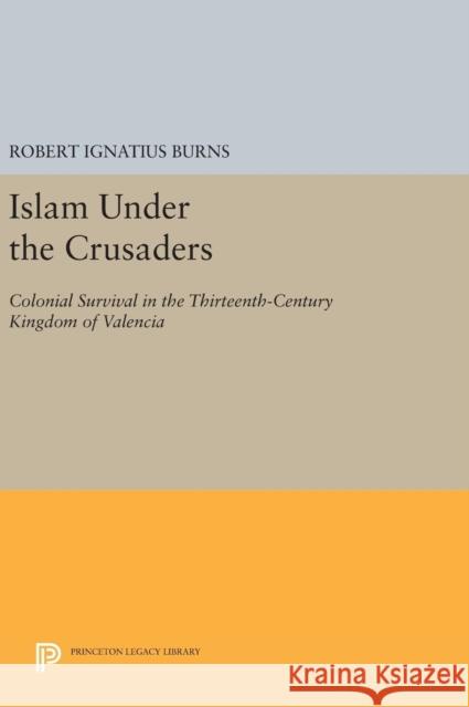 Islam Under the Crusaders: Colonial Survival in the Thirteenth-Century Kingdom of Valencia Robert Ignatius Burns 9780691645513 Princeton University Press