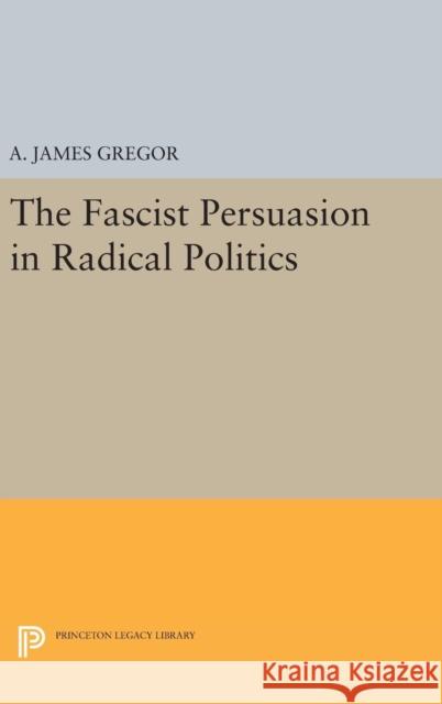 The Fascist Persuasion in Radical Politics A. James Gregor 9780691645537 Princeton University Press
