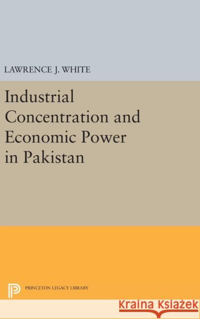 Industrial Concentration and Economic Power in Pakistan Lawrence J. White 9780691645599