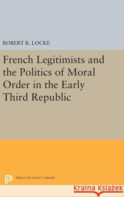 French Legitimists and the Politics of Moral Order in the Early Third Republic Robert R. Locke 9780691645650