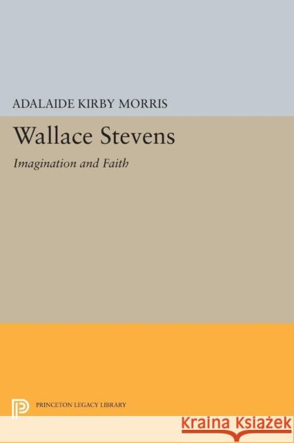 Wallace Stevens: Imagination and Faith Adalaide Kirby Morris 9780691645667 Princeton University Press