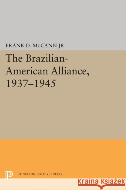 The Brazilian-American Alliance, 1937-1945 Frank D. McCan 9780691645773 Princeton University Press