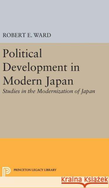 Political Development in Modern Japan: Studies in the Modernization of Japan Robert E. Ward 9780691645803 Princeton University Press