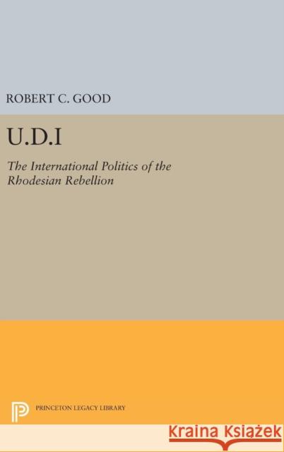 U.D.I: The International Politics of the Rhodesian Rebellion Robert C. Good 9780691645841