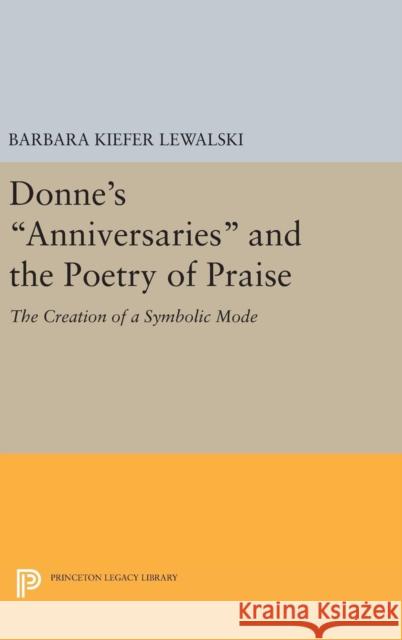 Donne's Anniversaries and the Poetry of Praise: The Creation of a Symbolic Mode Barbara Kiefer Lewalski 9780691645896 Princeton University Press