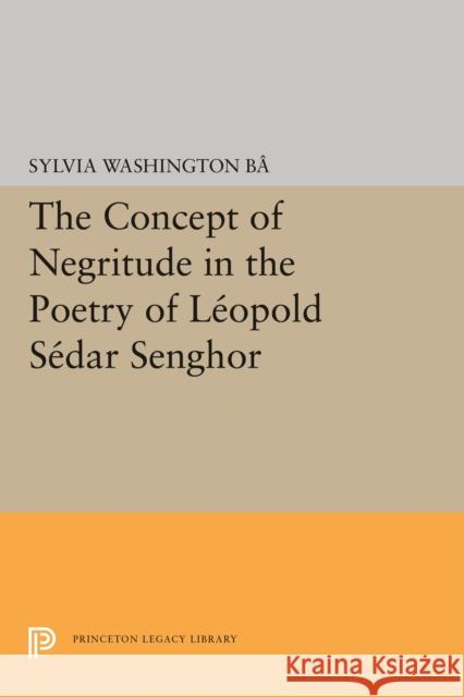 The Concept of Negritude in the Poetry of Leopold Sedar Senghor Sylvia Washington Ba 9780691645902 Princeton University Press