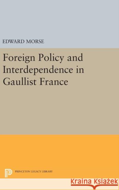 Foreign Policy and Interdependence in Gaullist France Edward Morse 9780691645933 Princeton University Press