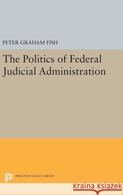 The Politics of Federal Judicial Administration Peter Graham Fish 9780691645964