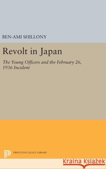 Revolt in Japan: The Young Officers and the February 26, 1936 Incident Ben-Ami Shillony 9780691645995 Princeton University Press