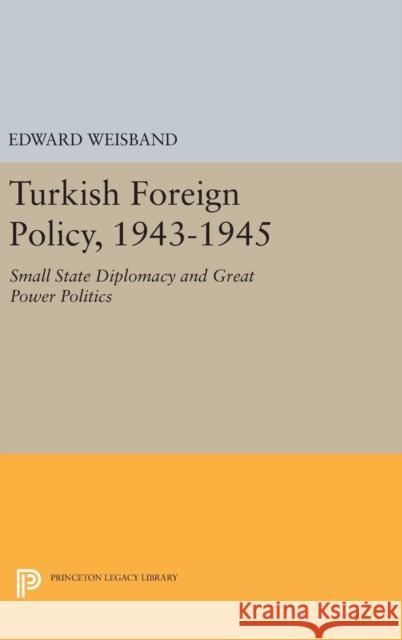 Turkish Foreign Policy, 1943-1945: Small State Diplomacy and Great Power Politics Edward Weisband 9780691646039