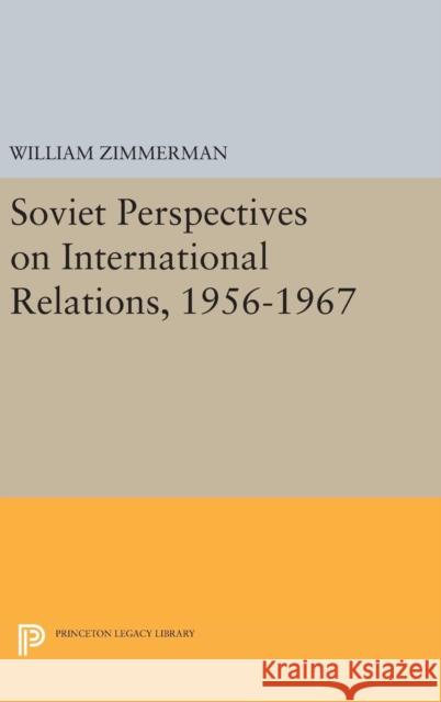 Soviet Perspectives on International Relations, 1956-1967 William Zimmerman 9780691646060