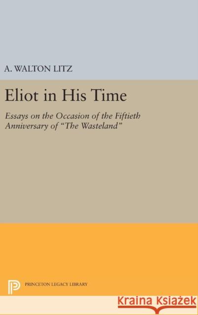 Eliot in His Time: Essays on the Occasion of the Fiftieth Anniversary of the Wasteland A. Walton Litz 9780691646077