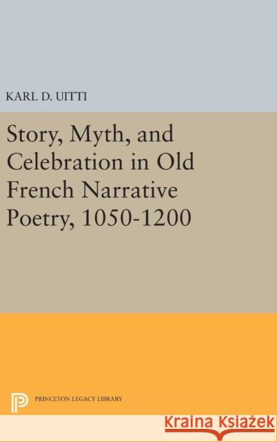 Story, Myth, and Celebration in Old French Narrative Poetry, 1050-1200 Karl D. Uitti 9780691646176 Princeton University Press