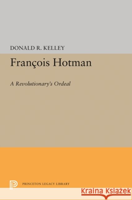 Francois Hotman: A Revolutionary's Ordeal Donald R. Kelley 9780691646190 Princeton University Press