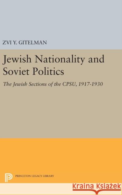 Jewish Nationality and Soviet Politics: The Jewish Sections of the Cpsu, 1917-1930 Zvi Y. Gitelman 9780691646367 Princeton University Press