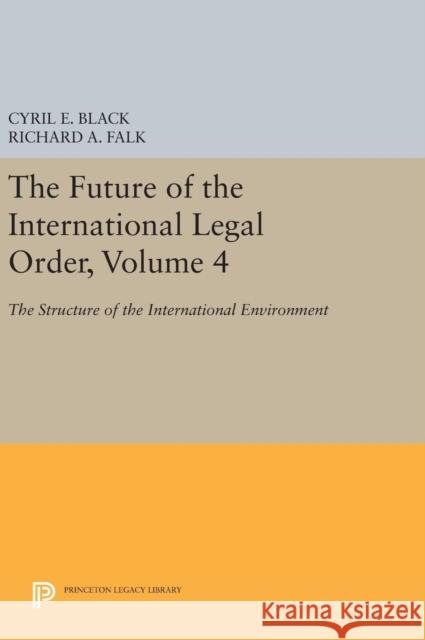 The Future of the International Legal Order, Volume 4: The Structure of the International Environment Cyril E. Black Richard A. Falk 9780691646510 Princeton University Press