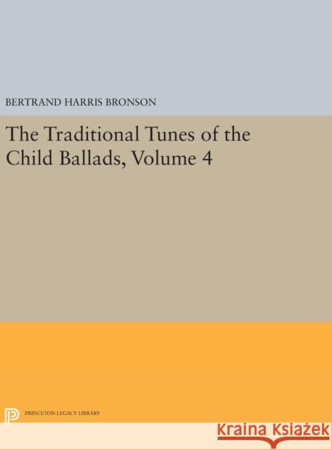 The Traditional Tunes of the Child Ballads, Volume 4: With Their Texts, According to the Extant Records of Great Britain and America Bertrand Harris Bronson 9780691646602 Princeton University Press