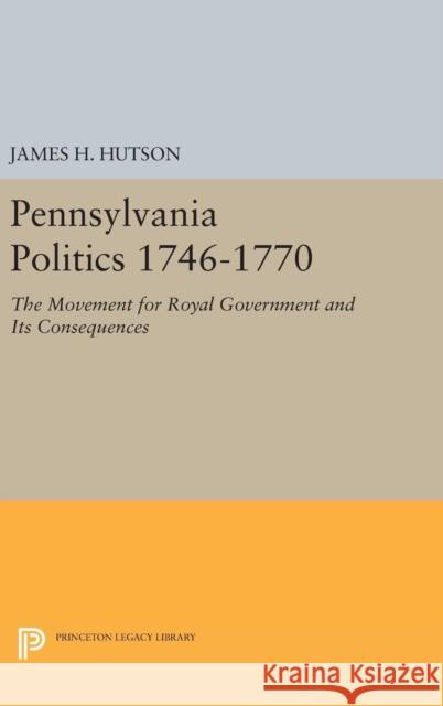 Pennsylvania Politics 1746-1770: The Movement for Royal Government and Its Consequences James H. Hutson 9780691646701 Princeton University Press