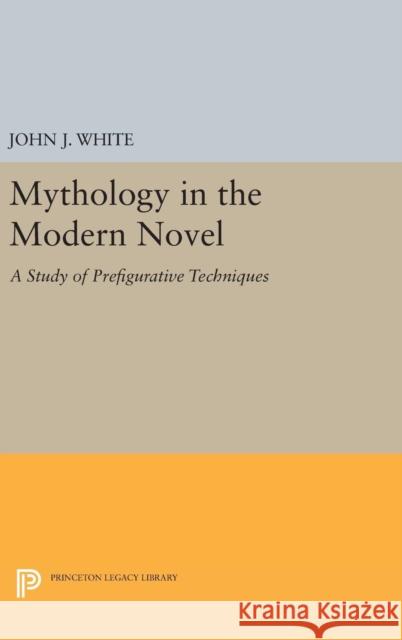 Mythology in the Modern Novel: A Study of Prefigurative Techniques John J. White 9780691646985 Princeton University Press