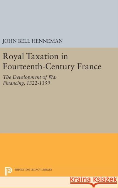 Royal Taxation in Fourteenth-Century France: The Development of War Financing, 1322-1359 John Bell Henneman 9780691647005