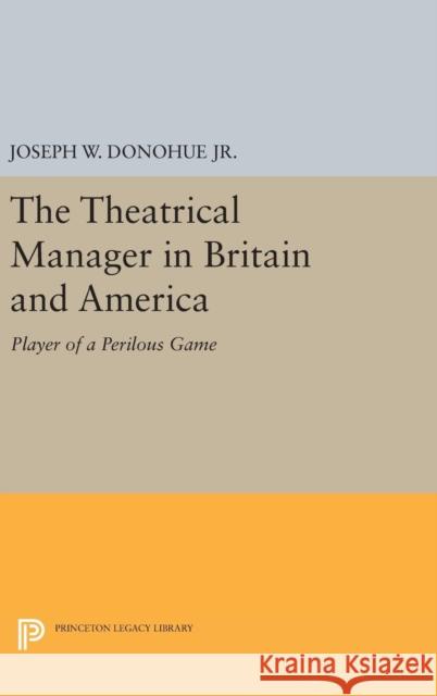 The Theatrical Manager in Britain and America: Player of a Perilous Game Joseph W. Donohu 9780691647036 Princeton University Press