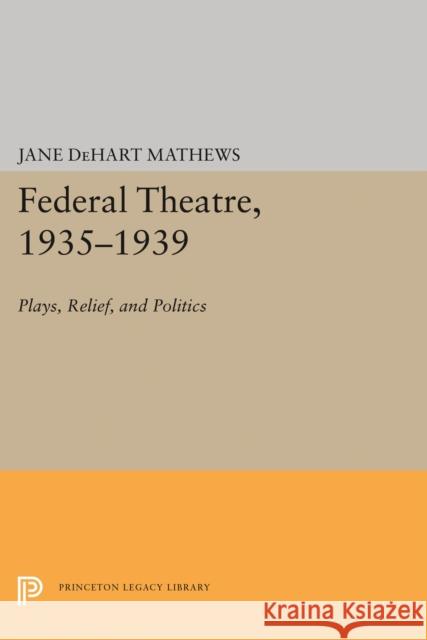 Federal Theatre, 1935-1939: Plays, Relief, and Politics Jane Dehart Mathews 9780691647043 Princeton University Press