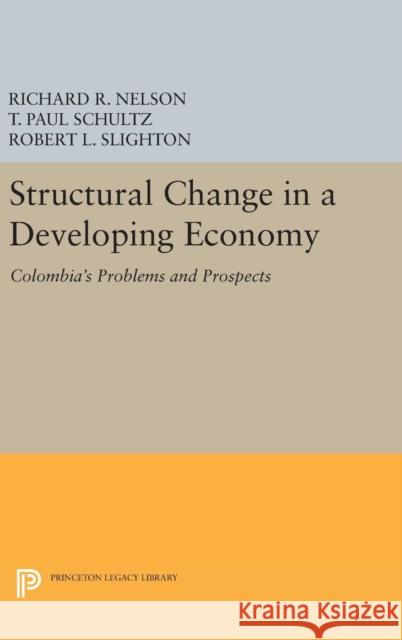 Structural Change in a Developing Economy: Colombia's Problems and Prospects Richard R. Nelson T. Paul Schultz Robert L. Slighton 9780691647142
