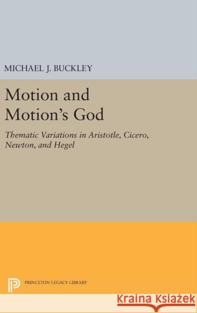 Motion and Motion's God: Thematic Variations in Aristotle, Cicero, Newton, and Hegel Michael J. Buckley 9780691647180 Princeton University Press