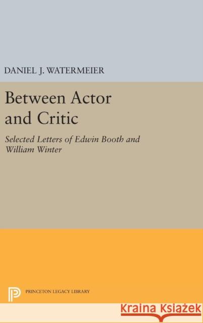 Between Actor and Critic: Selected Letters of Edwin Booth and William Winter Daniel J. Watermeier 9780691647234 Princeton University Press