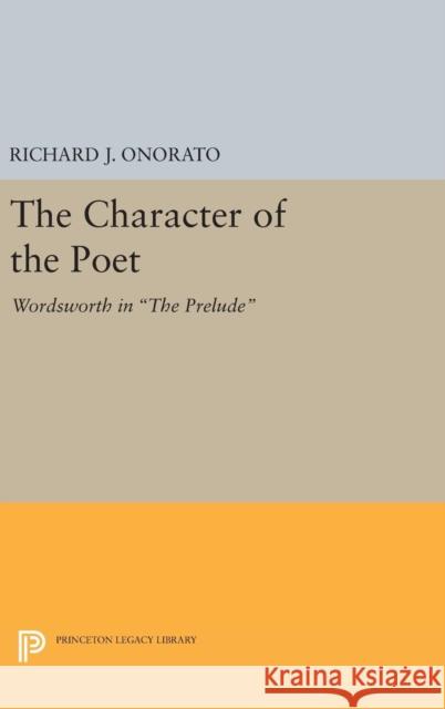 The Character of the Poet: Wordsworth in the Prelude Richard J. Onorato 9780691647289 Princeton University Press