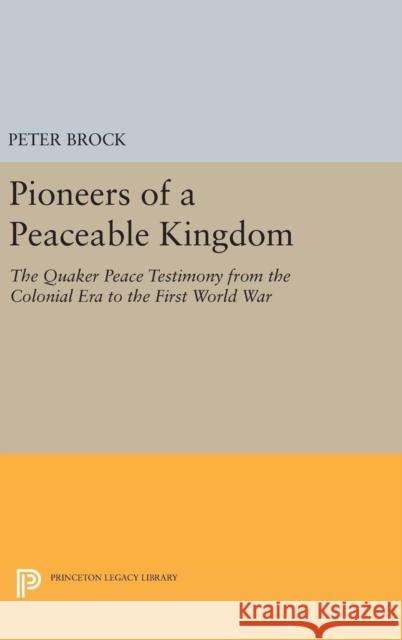 Pioneers of a Peaceable Kingdom: The Quaker Peace Testimony from the Colonial Era to the First World War Peter Brock 9780691647388