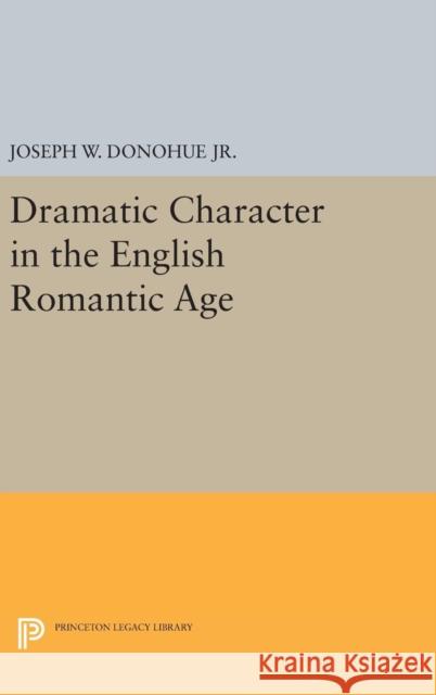 Dramatic Character in the English Romantic Age Joseph W. Donohue 9780691647555 Princeton University Press