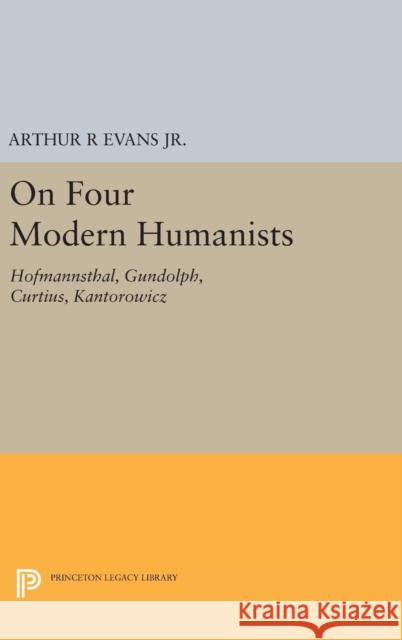 On Four Modern Humanists: Hofmannsthal, Gundolph, Curtius, Kantorowicz Arthur R. Evans 9780691647661 Princeton University Press