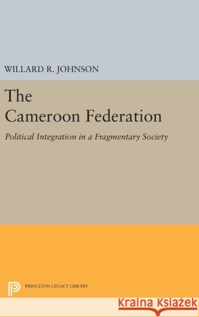 The Cameroon Federation: Political Integration in a Fragmentary Society Willard R. Johnson 9780691647784 Princeton University Press