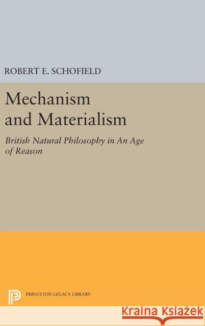 Mechanism and Materialism: British Natural Philosophy in an Age of Reason Robert E. Schofield 9780691647913