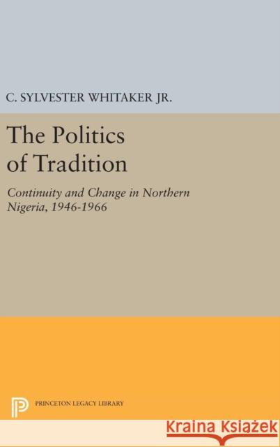 The Politics of Tradition: Continuity and Change in Northern Nigeria, 1946-1966 C. Sylvester, Jr. Whitaker 9780691648095 Princeton University Press