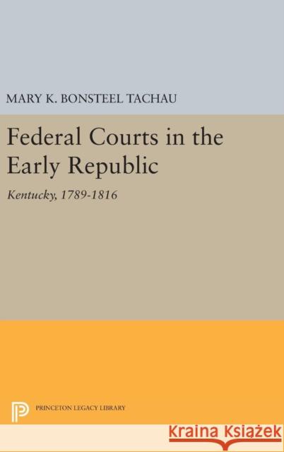 Federal Courts in the Early Republic: Kentucky, 1789-1816 Mary K. Bonsteel Tachau 9780691648125 Princeton University Press