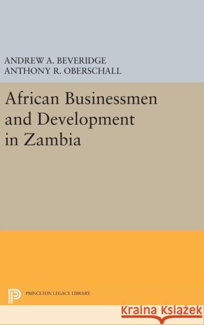 African Businessmen and Development in Zambia Andrew A. Beveridge Anthony R. Oberschall 9780691648163 Princeton University Press